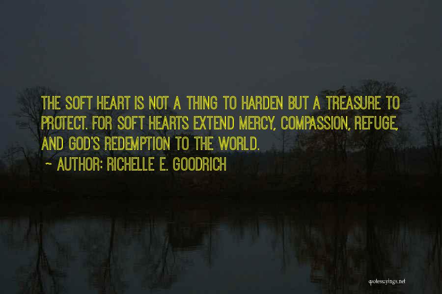 Richelle E. Goodrich Quotes: The Soft Heart Is Not A Thing To Harden But A Treasure To Protect. For Soft Hearts Extend Mercy, Compassion,