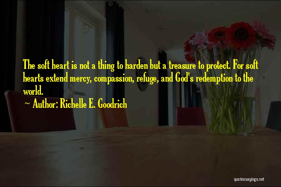 Richelle E. Goodrich Quotes: The Soft Heart Is Not A Thing To Harden But A Treasure To Protect. For Soft Hearts Extend Mercy, Compassion,