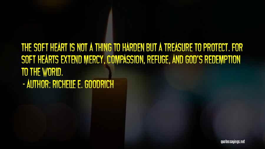 Richelle E. Goodrich Quotes: The Soft Heart Is Not A Thing To Harden But A Treasure To Protect. For Soft Hearts Extend Mercy, Compassion,