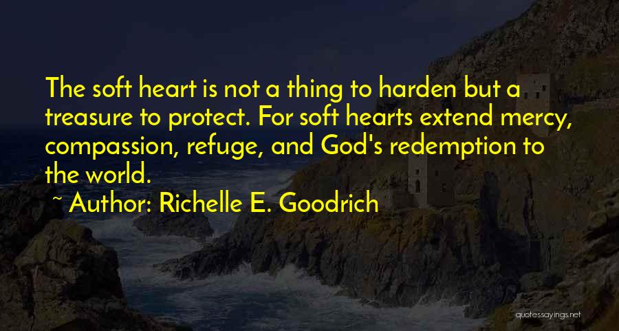 Richelle E. Goodrich Quotes: The Soft Heart Is Not A Thing To Harden But A Treasure To Protect. For Soft Hearts Extend Mercy, Compassion,
