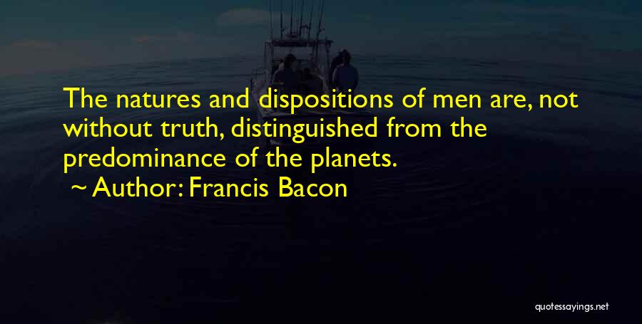 Francis Bacon Quotes: The Natures And Dispositions Of Men Are, Not Without Truth, Distinguished From The Predominance Of The Planets.