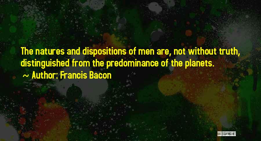 Francis Bacon Quotes: The Natures And Dispositions Of Men Are, Not Without Truth, Distinguished From The Predominance Of The Planets.