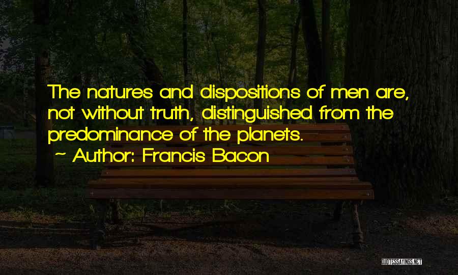 Francis Bacon Quotes: The Natures And Dispositions Of Men Are, Not Without Truth, Distinguished From The Predominance Of The Planets.