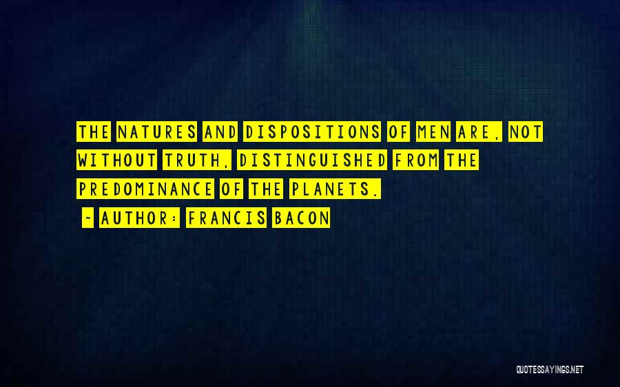 Francis Bacon Quotes: The Natures And Dispositions Of Men Are, Not Without Truth, Distinguished From The Predominance Of The Planets.