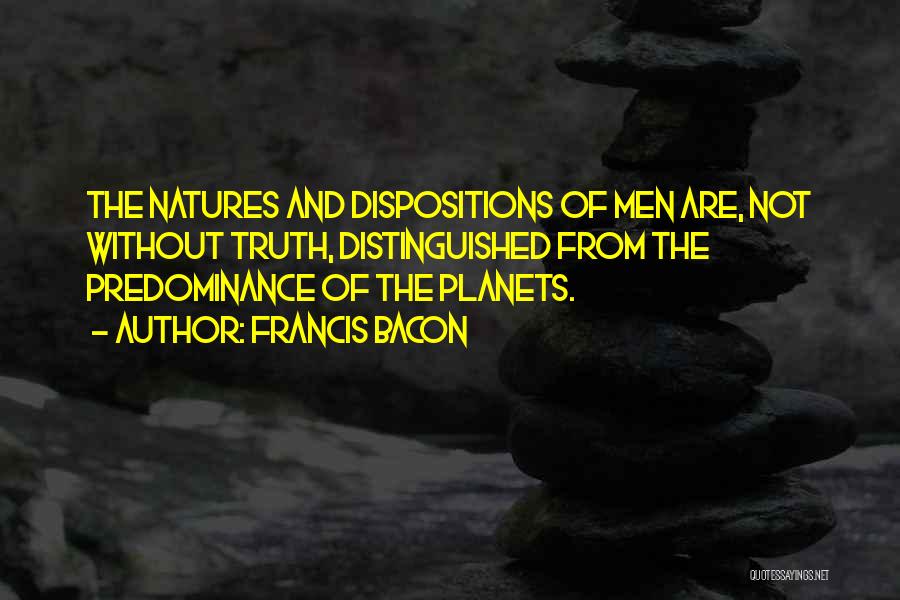 Francis Bacon Quotes: The Natures And Dispositions Of Men Are, Not Without Truth, Distinguished From The Predominance Of The Planets.