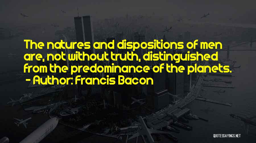 Francis Bacon Quotes: The Natures And Dispositions Of Men Are, Not Without Truth, Distinguished From The Predominance Of The Planets.