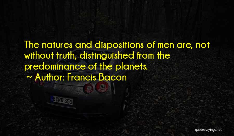 Francis Bacon Quotes: The Natures And Dispositions Of Men Are, Not Without Truth, Distinguished From The Predominance Of The Planets.