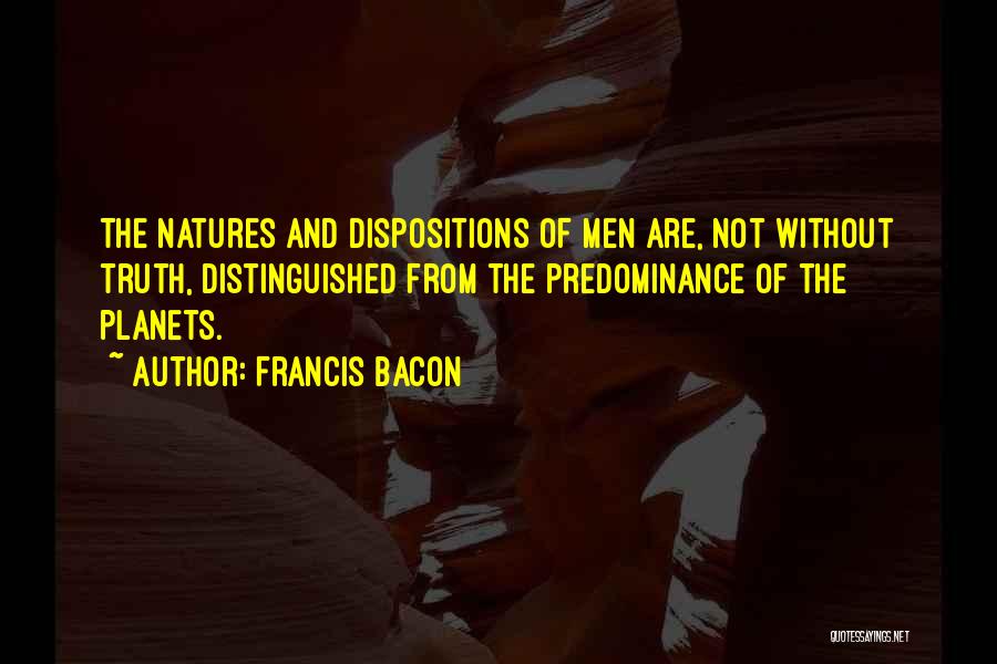 Francis Bacon Quotes: The Natures And Dispositions Of Men Are, Not Without Truth, Distinguished From The Predominance Of The Planets.