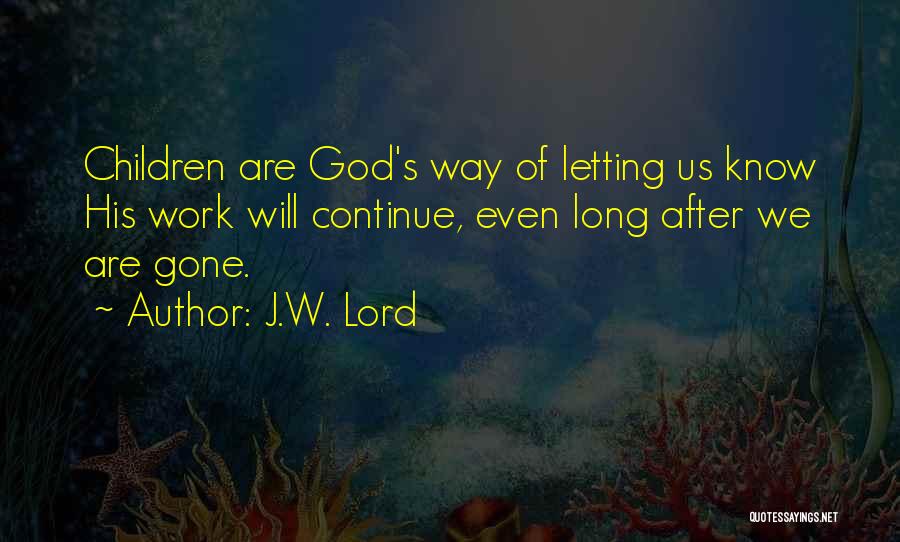 J.W. Lord Quotes: Children Are God's Way Of Letting Us Know His Work Will Continue, Even Long After We Are Gone.