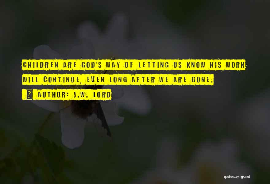 J.W. Lord Quotes: Children Are God's Way Of Letting Us Know His Work Will Continue, Even Long After We Are Gone.