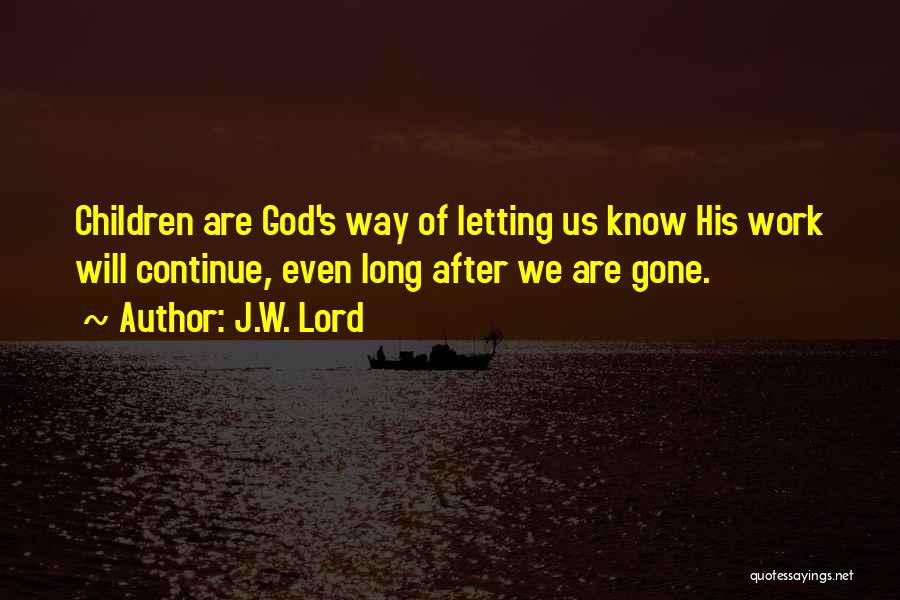 J.W. Lord Quotes: Children Are God's Way Of Letting Us Know His Work Will Continue, Even Long After We Are Gone.