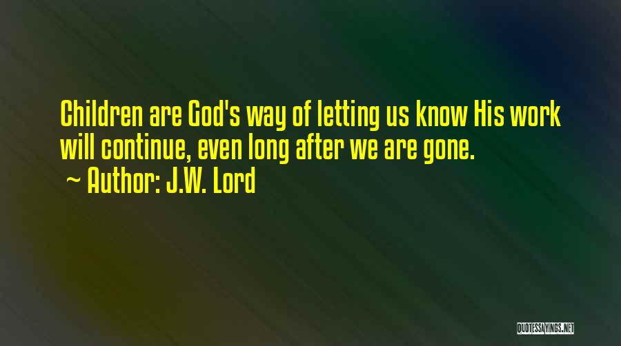 J.W. Lord Quotes: Children Are God's Way Of Letting Us Know His Work Will Continue, Even Long After We Are Gone.