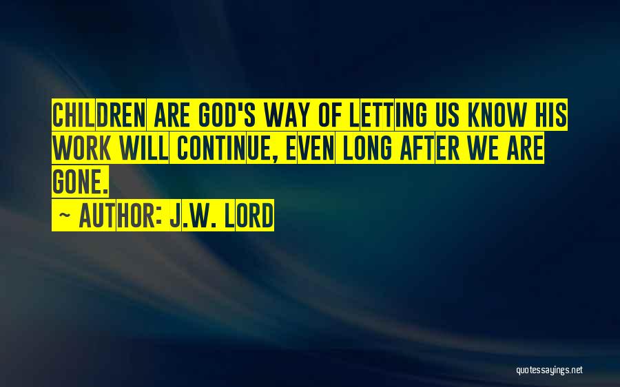 J.W. Lord Quotes: Children Are God's Way Of Letting Us Know His Work Will Continue, Even Long After We Are Gone.