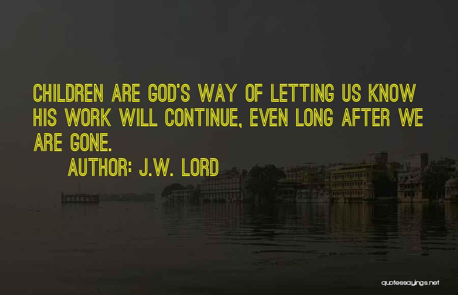 J.W. Lord Quotes: Children Are God's Way Of Letting Us Know His Work Will Continue, Even Long After We Are Gone.