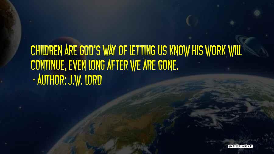J.W. Lord Quotes: Children Are God's Way Of Letting Us Know His Work Will Continue, Even Long After We Are Gone.