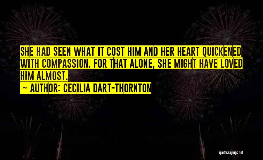 Cecilia Dart-Thornton Quotes: She Had Seen What It Cost Him And Her Heart Quickened With Compassion. For That Alone, She Might Have Loved