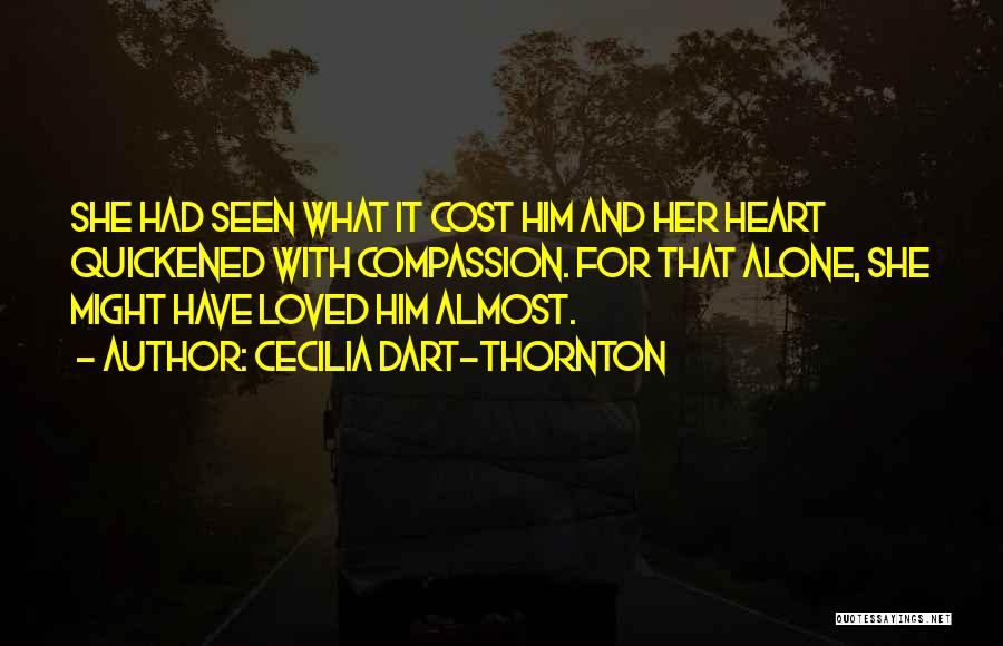 Cecilia Dart-Thornton Quotes: She Had Seen What It Cost Him And Her Heart Quickened With Compassion. For That Alone, She Might Have Loved