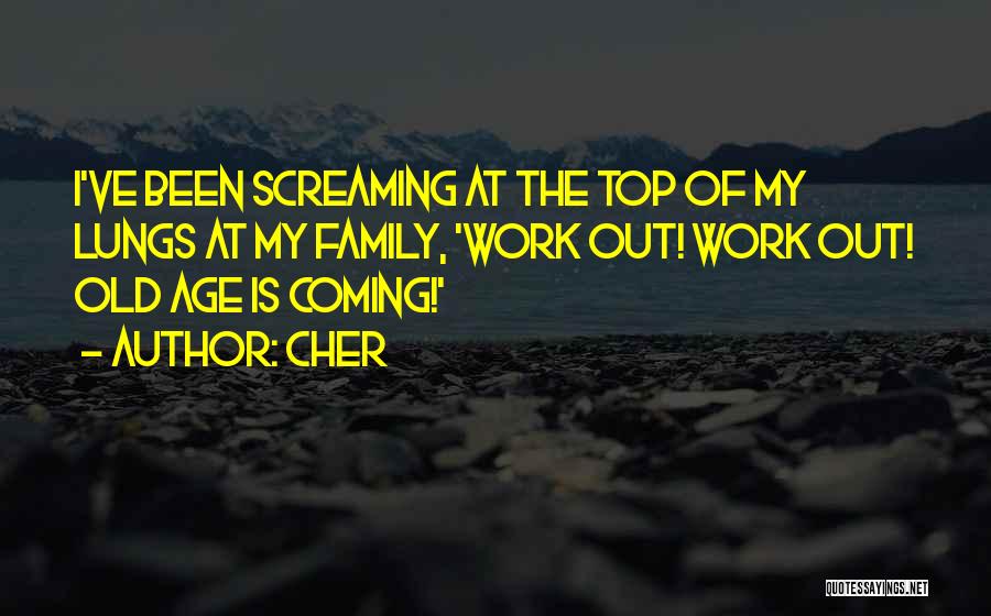 Cher Quotes: I've Been Screaming At The Top Of My Lungs At My Family, 'work Out! Work Out! Old Age Is Coming!'