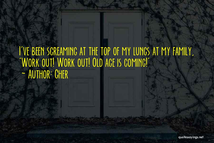 Cher Quotes: I've Been Screaming At The Top Of My Lungs At My Family, 'work Out! Work Out! Old Age Is Coming!'