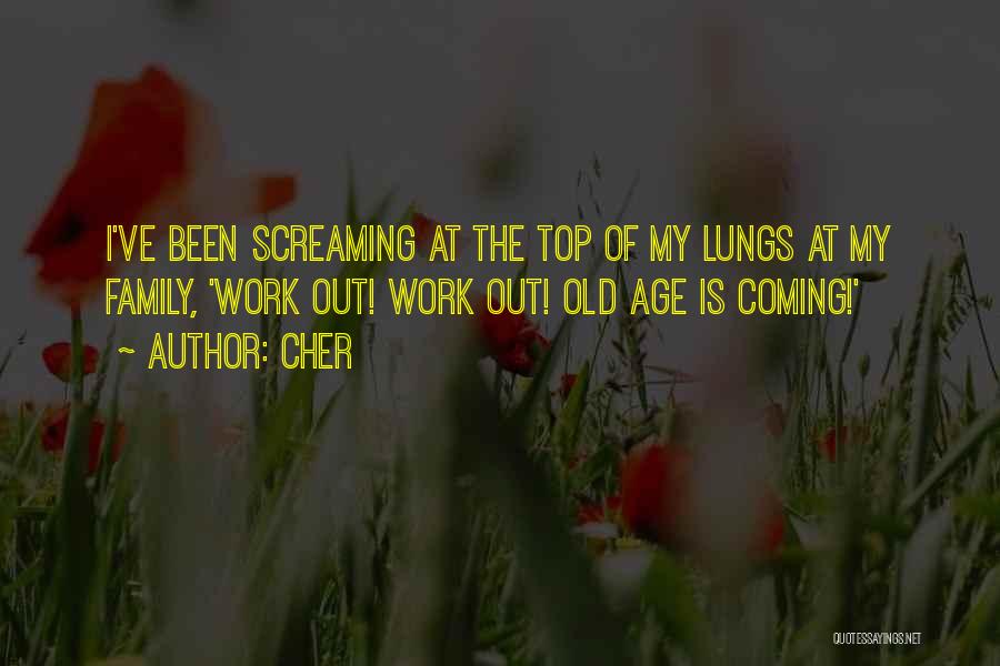 Cher Quotes: I've Been Screaming At The Top Of My Lungs At My Family, 'work Out! Work Out! Old Age Is Coming!'