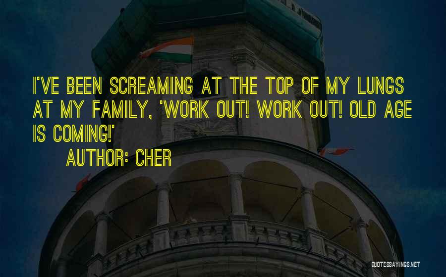 Cher Quotes: I've Been Screaming At The Top Of My Lungs At My Family, 'work Out! Work Out! Old Age Is Coming!'