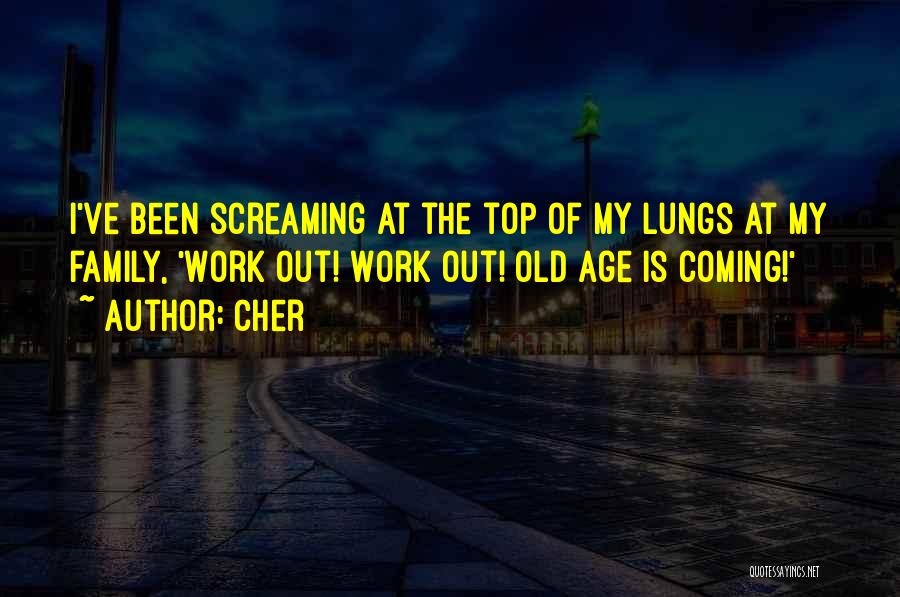 Cher Quotes: I've Been Screaming At The Top Of My Lungs At My Family, 'work Out! Work Out! Old Age Is Coming!'