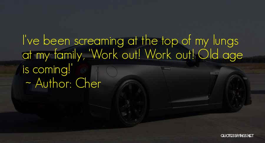 Cher Quotes: I've Been Screaming At The Top Of My Lungs At My Family, 'work Out! Work Out! Old Age Is Coming!'