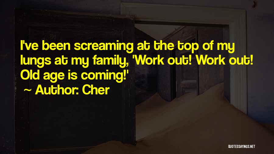 Cher Quotes: I've Been Screaming At The Top Of My Lungs At My Family, 'work Out! Work Out! Old Age Is Coming!'