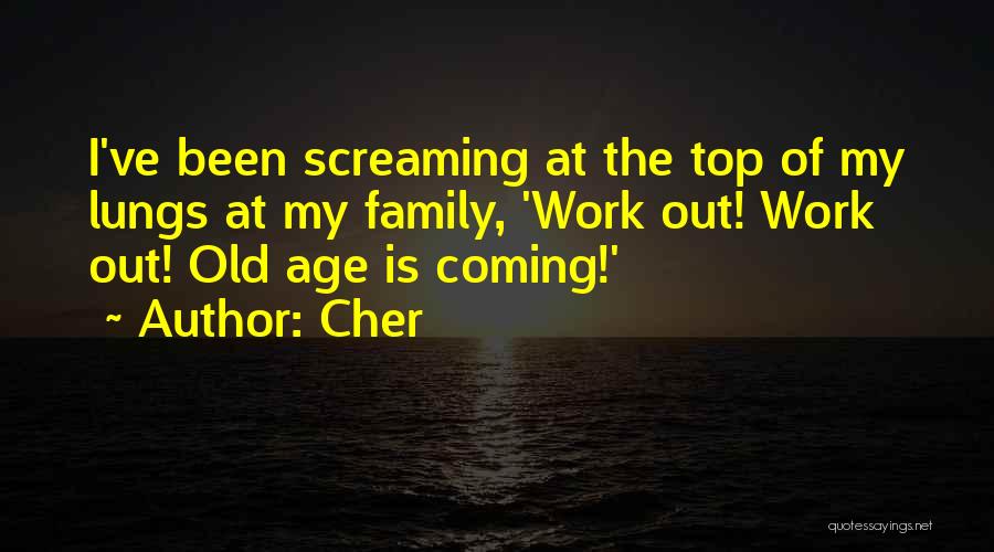 Cher Quotes: I've Been Screaming At The Top Of My Lungs At My Family, 'work Out! Work Out! Old Age Is Coming!'