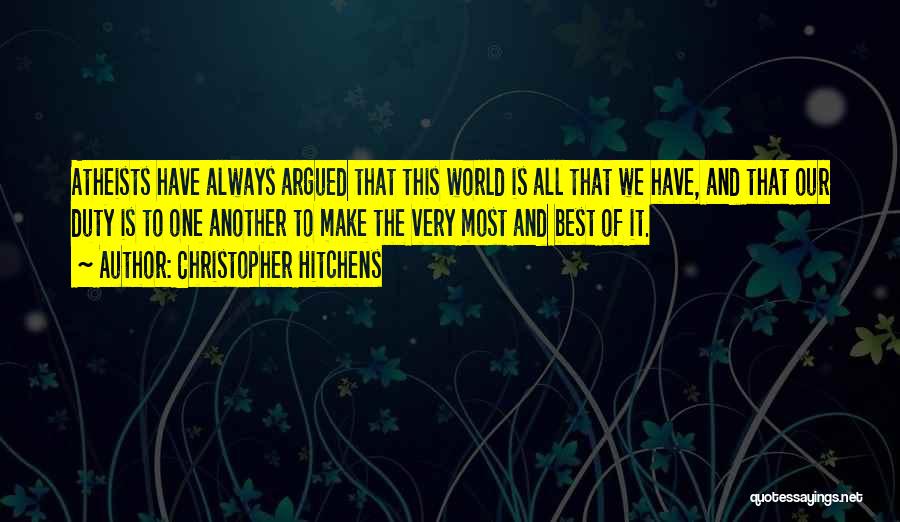 Christopher Hitchens Quotes: Atheists Have Always Argued That This World Is All That We Have, And That Our Duty Is To One Another