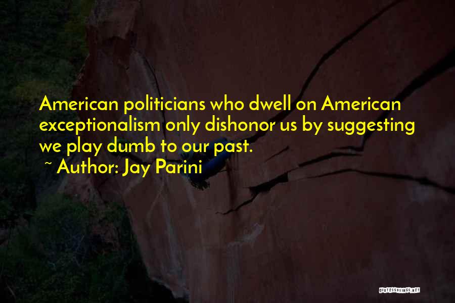 Jay Parini Quotes: American Politicians Who Dwell On American Exceptionalism Only Dishonor Us By Suggesting We Play Dumb To Our Past.