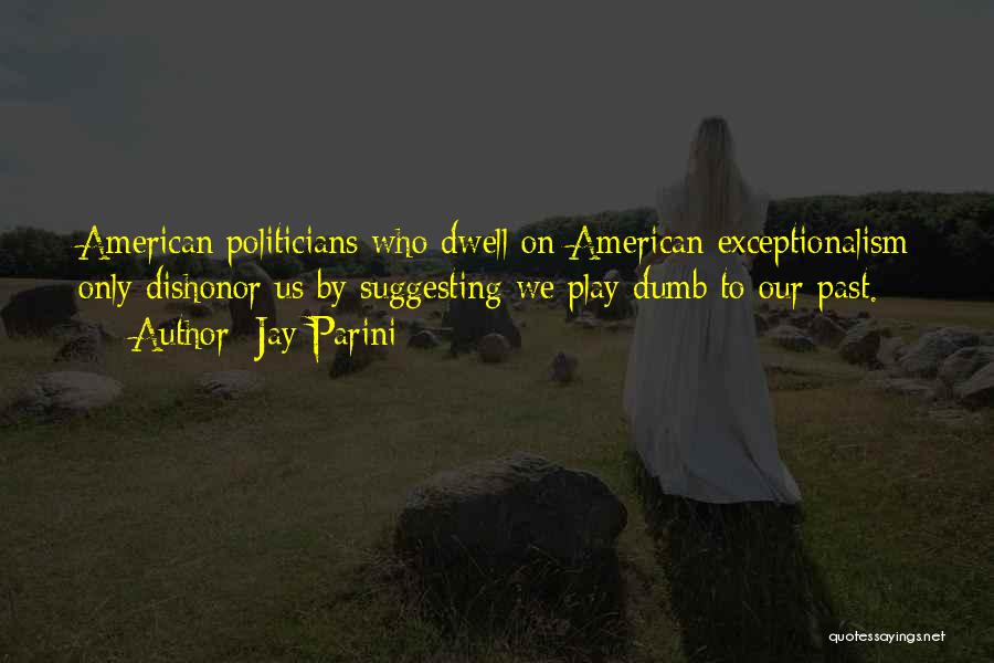 Jay Parini Quotes: American Politicians Who Dwell On American Exceptionalism Only Dishonor Us By Suggesting We Play Dumb To Our Past.