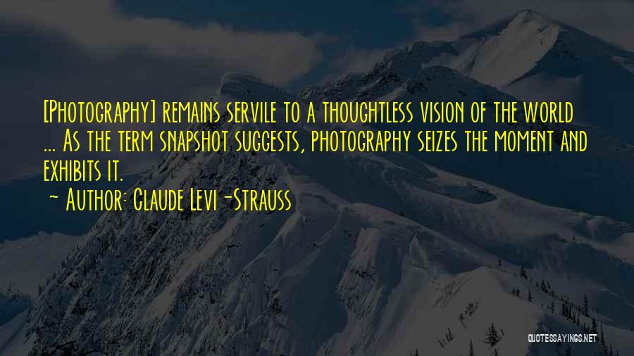 Claude Levi-Strauss Quotes: [photography] Remains Servile To A Thoughtless Vision Of The World ... As The Term Snapshot Suggests, Photography Seizes The Moment