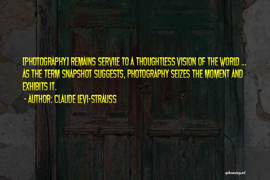 Claude Levi-Strauss Quotes: [photography] Remains Servile To A Thoughtless Vision Of The World ... As The Term Snapshot Suggests, Photography Seizes The Moment