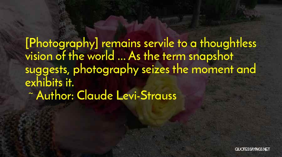 Claude Levi-Strauss Quotes: [photography] Remains Servile To A Thoughtless Vision Of The World ... As The Term Snapshot Suggests, Photography Seizes The Moment