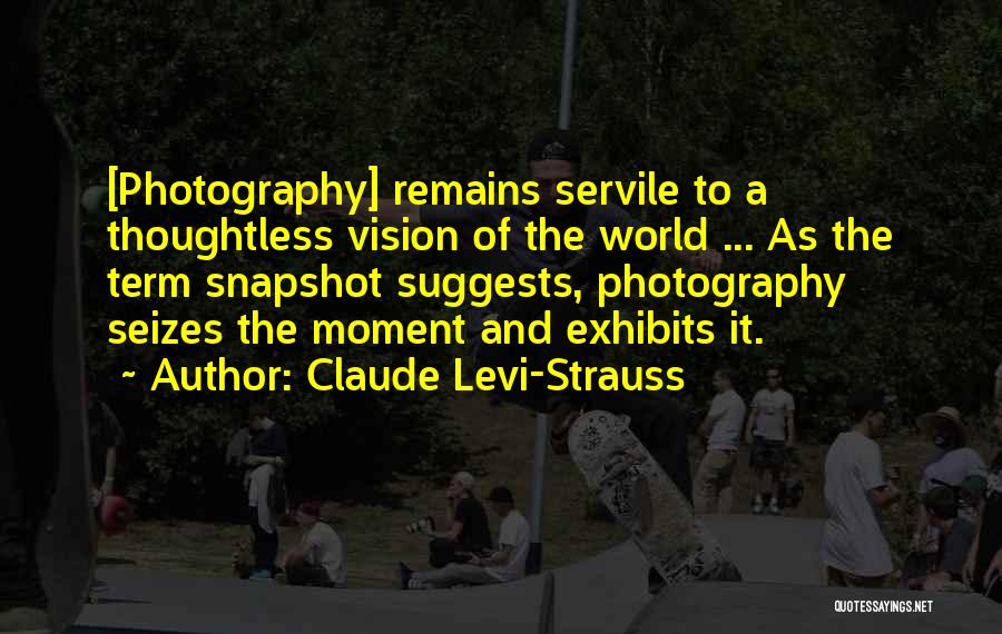 Claude Levi-Strauss Quotes: [photography] Remains Servile To A Thoughtless Vision Of The World ... As The Term Snapshot Suggests, Photography Seizes The Moment