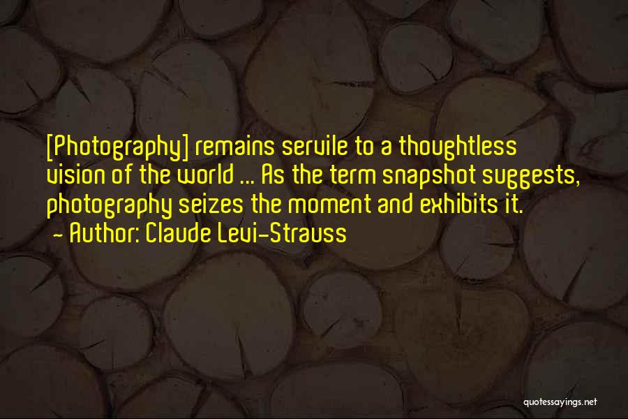 Claude Levi-Strauss Quotes: [photography] Remains Servile To A Thoughtless Vision Of The World ... As The Term Snapshot Suggests, Photography Seizes The Moment