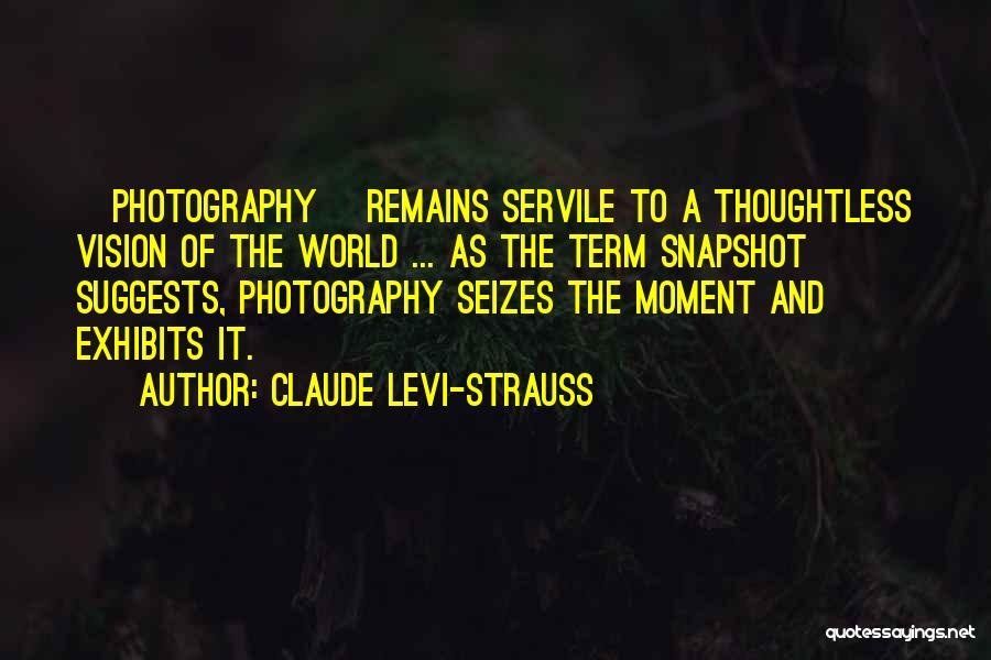 Claude Levi-Strauss Quotes: [photography] Remains Servile To A Thoughtless Vision Of The World ... As The Term Snapshot Suggests, Photography Seizes The Moment