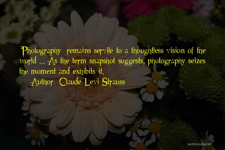 Claude Levi-Strauss Quotes: [photography] Remains Servile To A Thoughtless Vision Of The World ... As The Term Snapshot Suggests, Photography Seizes The Moment