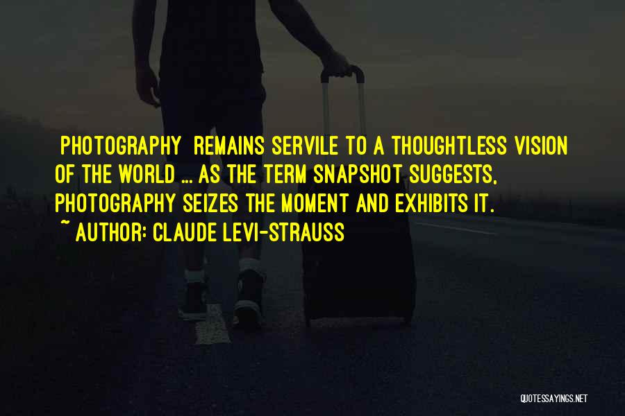 Claude Levi-Strauss Quotes: [photography] Remains Servile To A Thoughtless Vision Of The World ... As The Term Snapshot Suggests, Photography Seizes The Moment
