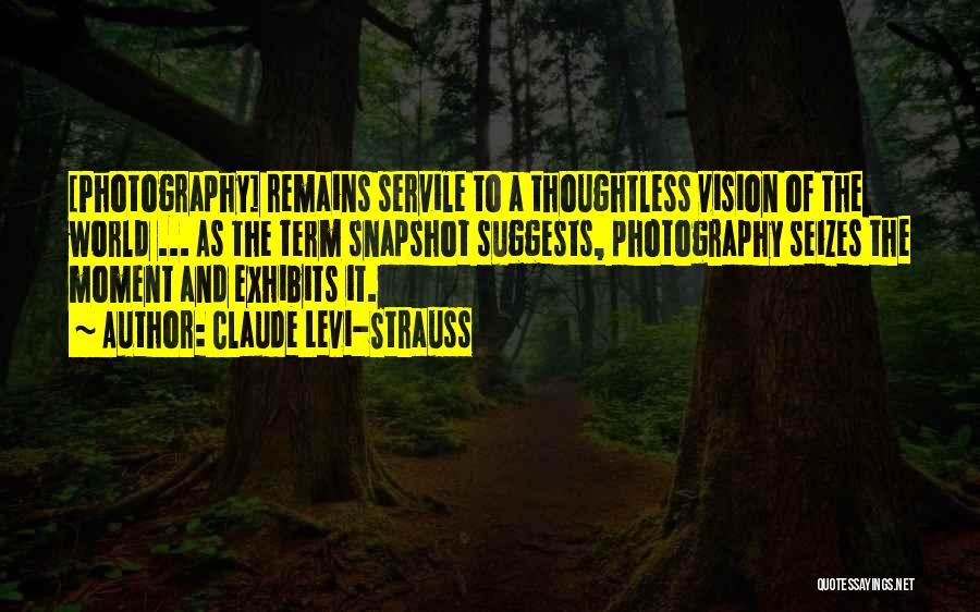 Claude Levi-Strauss Quotes: [photography] Remains Servile To A Thoughtless Vision Of The World ... As The Term Snapshot Suggests, Photography Seizes The Moment