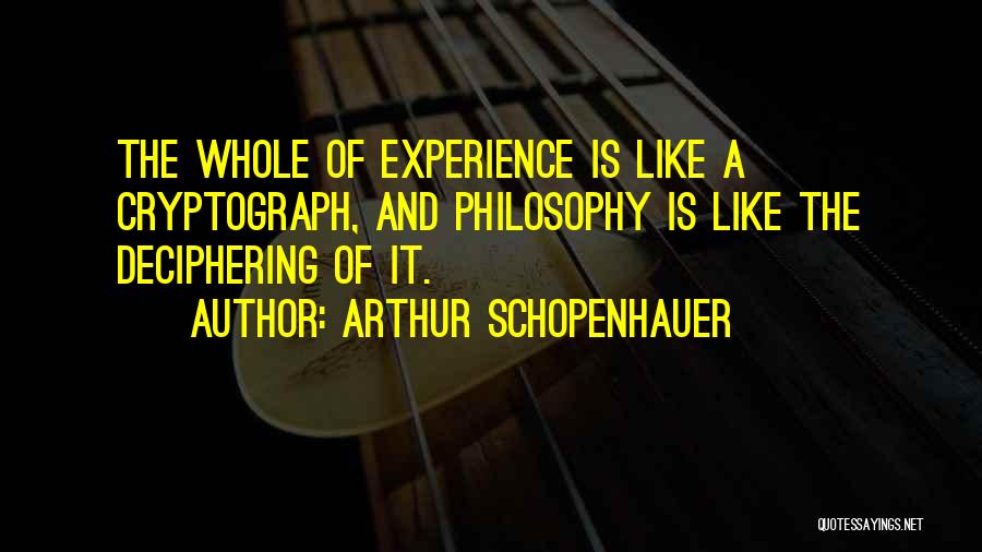 Arthur Schopenhauer Quotes: The Whole Of Experience Is Like A Cryptograph, And Philosophy Is Like The Deciphering Of It.