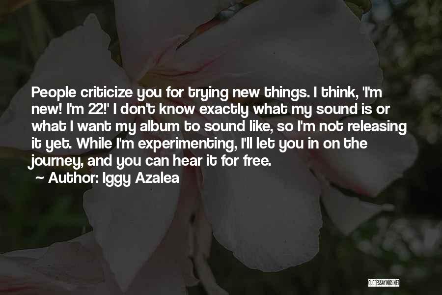 Iggy Azalea Quotes: People Criticize You For Trying New Things. I Think, 'i'm New! I'm 22!' I Don't Know Exactly What My Sound