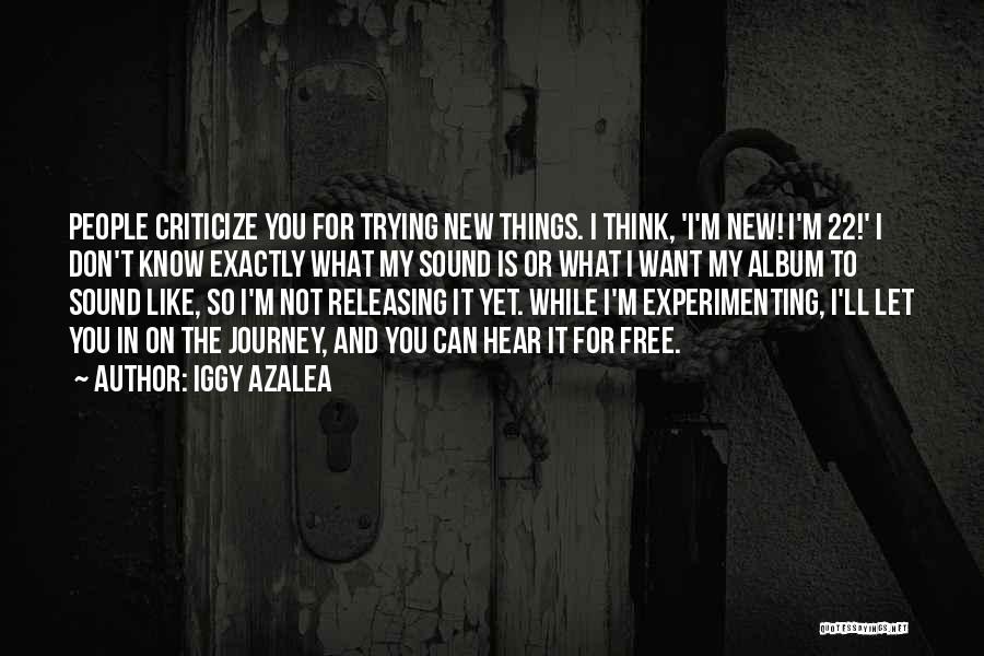 Iggy Azalea Quotes: People Criticize You For Trying New Things. I Think, 'i'm New! I'm 22!' I Don't Know Exactly What My Sound