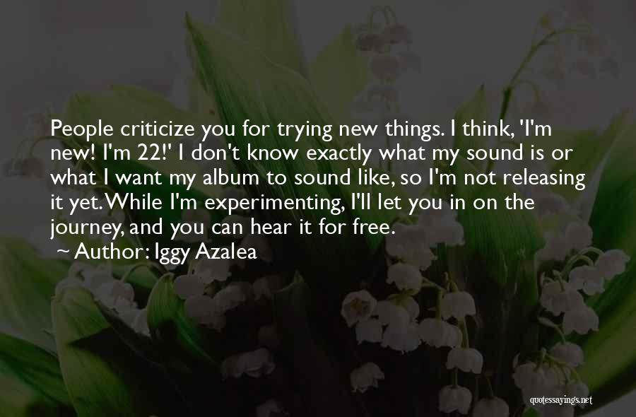 Iggy Azalea Quotes: People Criticize You For Trying New Things. I Think, 'i'm New! I'm 22!' I Don't Know Exactly What My Sound