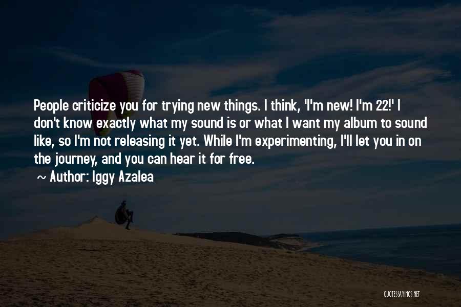 Iggy Azalea Quotes: People Criticize You For Trying New Things. I Think, 'i'm New! I'm 22!' I Don't Know Exactly What My Sound