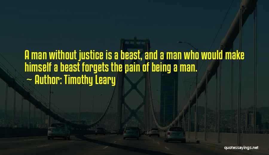 Timothy Leary Quotes: A Man Without Justice Is A Beast, And A Man Who Would Make Himself A Beast Forgets The Pain Of