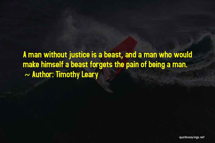 Timothy Leary Quotes: A Man Without Justice Is A Beast, And A Man Who Would Make Himself A Beast Forgets The Pain Of