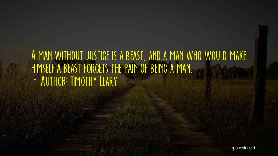 Timothy Leary Quotes: A Man Without Justice Is A Beast, And A Man Who Would Make Himself A Beast Forgets The Pain Of