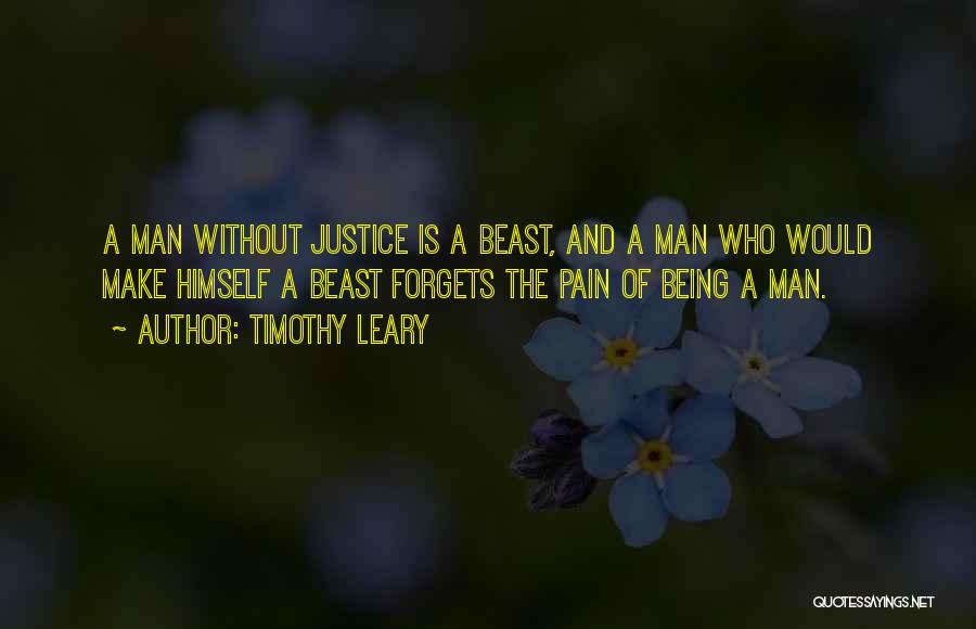 Timothy Leary Quotes: A Man Without Justice Is A Beast, And A Man Who Would Make Himself A Beast Forgets The Pain Of